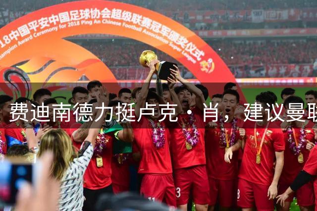 费迪南德力挺卢克·肖，建议曼联寻找替补而非替代者