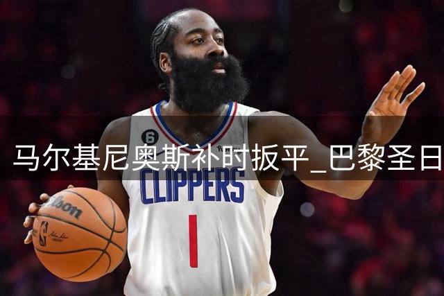 马尔基尼奥斯补时扳平 巴黎圣日耳曼2-2战平里尔